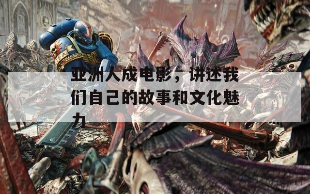 亚洲人成电影，讲述我们自己的故事和文化魅力