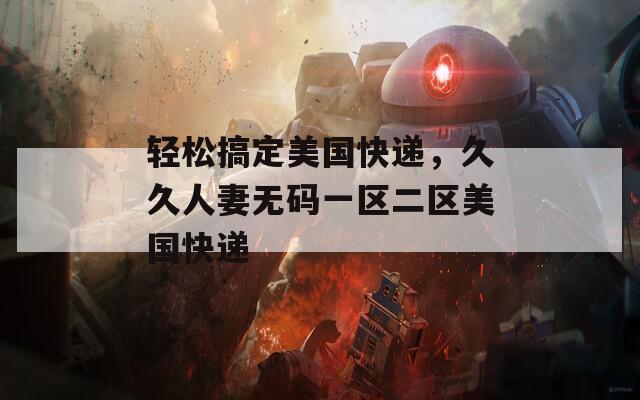 轻松搞定美国快递，久久人妻无码一区二区美国快递