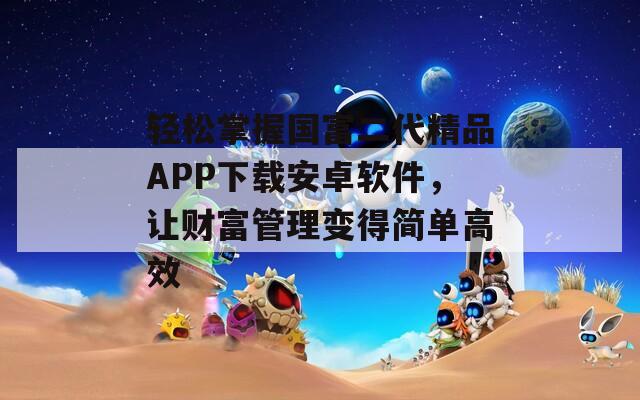 轻松掌握国富二代精品APP下载安卓软件，让财富管理变得简单高效
