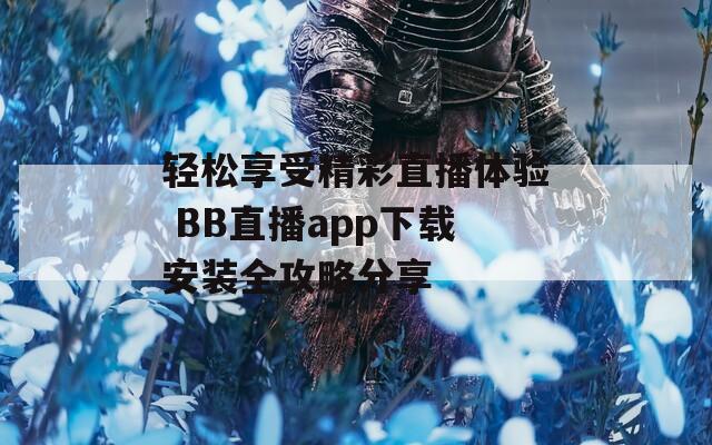 轻松享受精彩直播体验 BB直播app下载安装全攻略分享