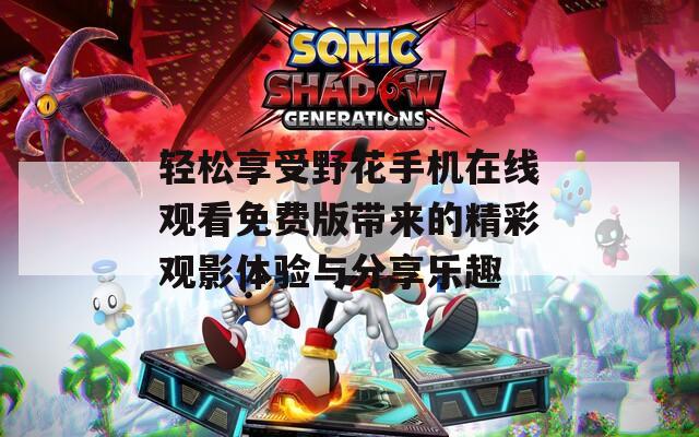 轻松享受野花手机在线观看免费版带来的精彩观影体验与分享乐趣