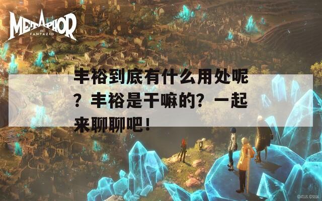 丰裕到底有什么用处呢？丰裕是干嘛的？一起来聊聊吧！