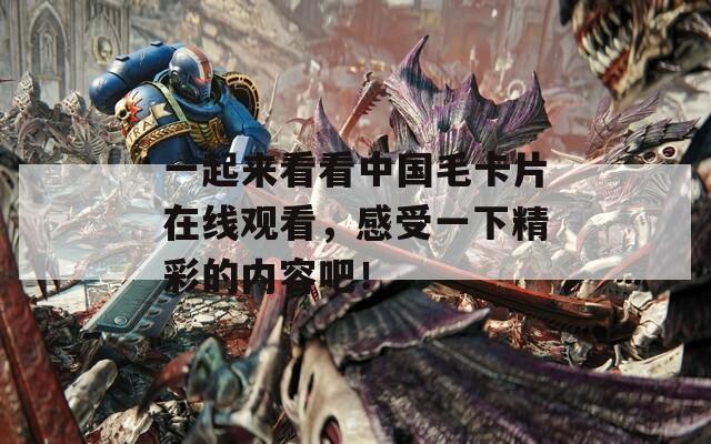 一起来看看中国毛卡片在线观看，感受一下精彩的内容吧！