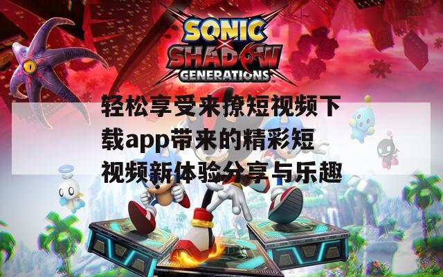 轻松享受来撩短视频下载app带来的精彩短视频新体验分享与乐趣
