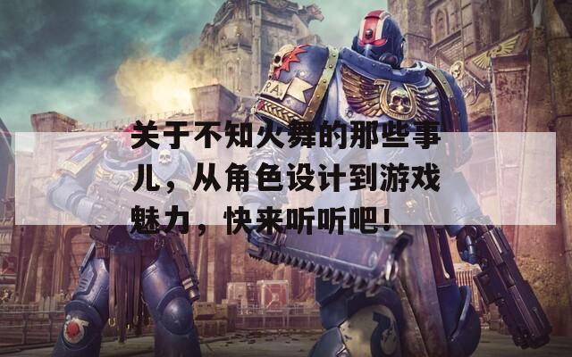 关于不知火舞的那些事儿，从角色设计到游戏魅力，快来听听吧！