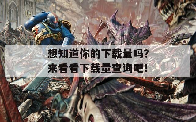 想知道你的下载量吗？来看看下载量查询吧！