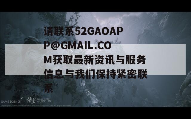 请联系52GAOAPP@GMAIL.COM获取最新资讯与服务信息与我们保持紧密联系
