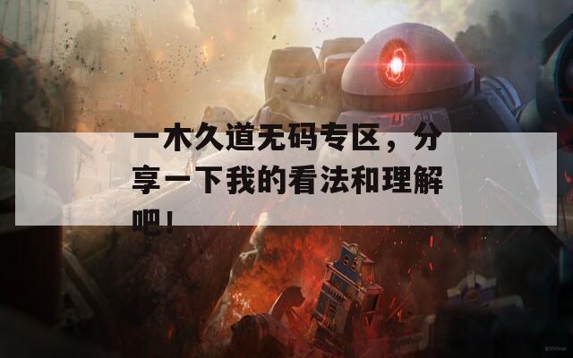 一木久道无码专区，分享一下我的看法和理解吧！