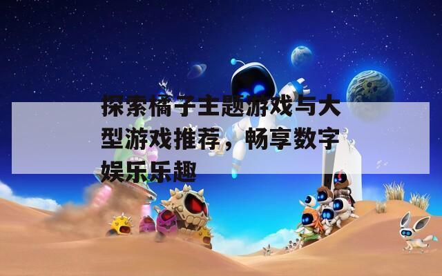 探索橘子主题游戏与大型游戏推荐，畅享数字娱乐乐趣