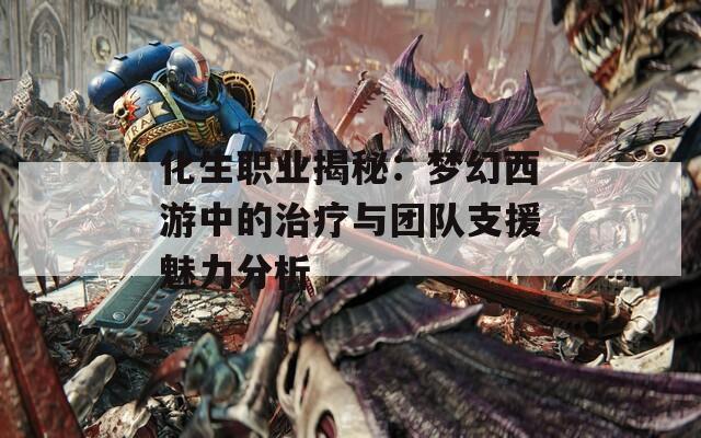 化生职业揭秘：梦幻西游中的治疗与团队支援魅力分析