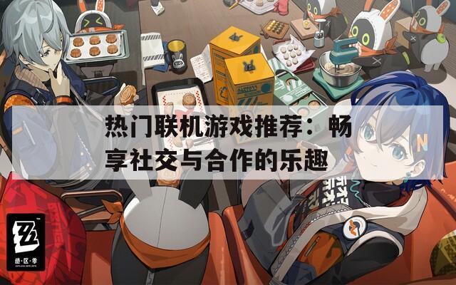 热门联机游戏推荐：畅享社交与合作的乐趣