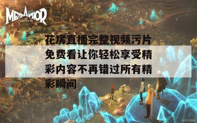 花房直播完整视频污片免费看让你轻松享受精彩内容不再错过所有精彩瞬间