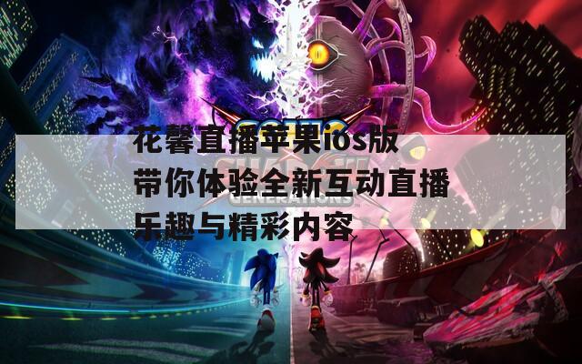花馨直播苹果ios版带你体验全新互动直播乐趣与精彩内容