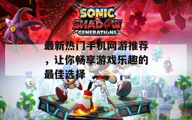 最新热门手机网游推荐，让你畅享游戏乐趣的最佳选择
