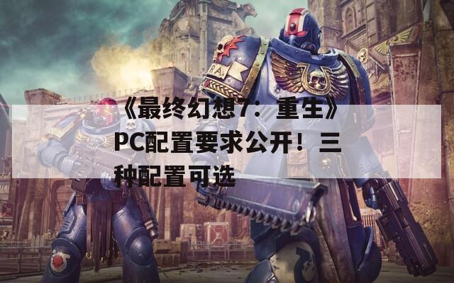 《最终幻想7：重生》PC配置要求公开！三种配置可选