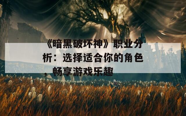 《暗黑破坏神》职业分析：选择适合你的角色，畅享游戏乐趣