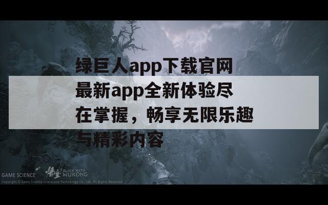 绿巨人app下载官网最新app全新体验尽在掌握，畅享无限乐趣与精彩内容