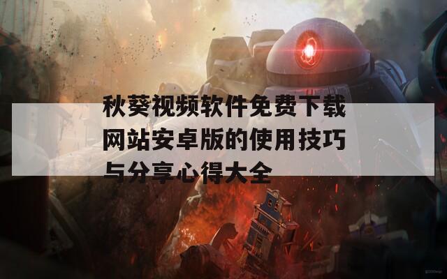 秋葵视频软件免费下载网站安卓版的使用技巧与分享心得大全