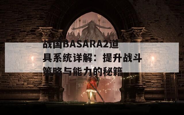 战国BASARA2道具系统详解：提升战斗策略与能力的秘籍