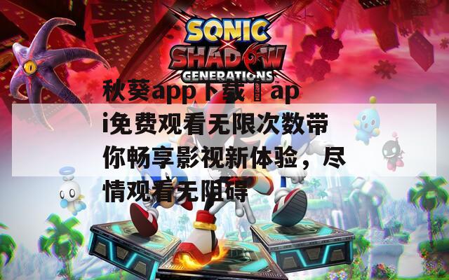 秋葵app下载汅api免费观看无限次数带你畅享影视新体验，尽情观看无阻碍