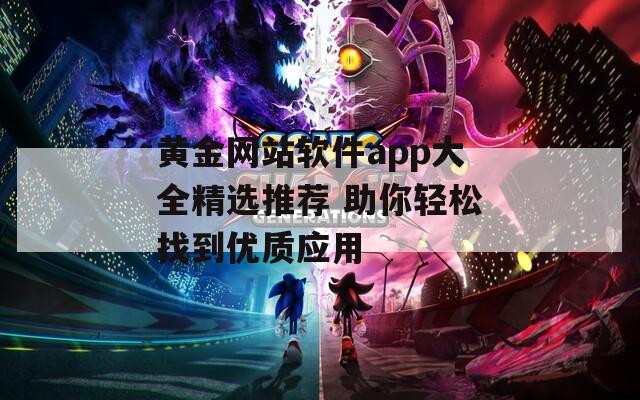 黄金网站软件app大全精选推荐 助你轻松找到优质应用