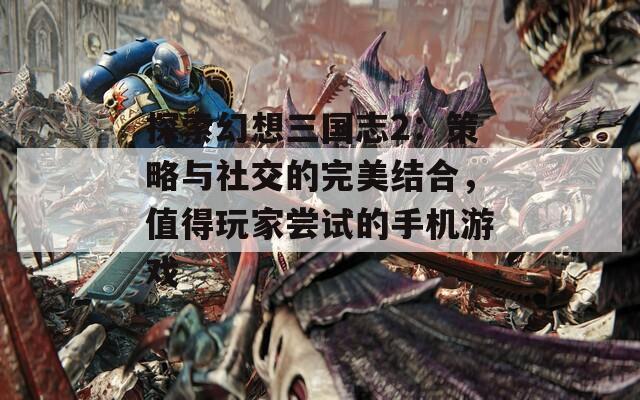 探索幻想三国志2：策略与社交的完美结合，值得玩家尝试的手机游戏