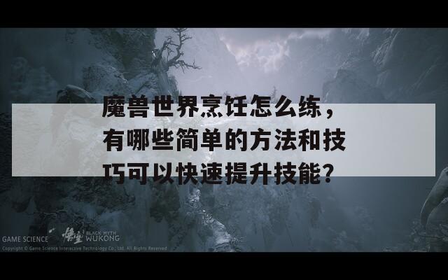 魔兽世界烹饪怎么练，有哪些简单的方法和技巧可以快速提升技能？