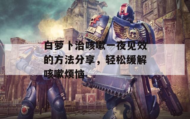 白萝卜治咳嗽一夜见效的方法分享，轻松缓解咳嗽烦恼