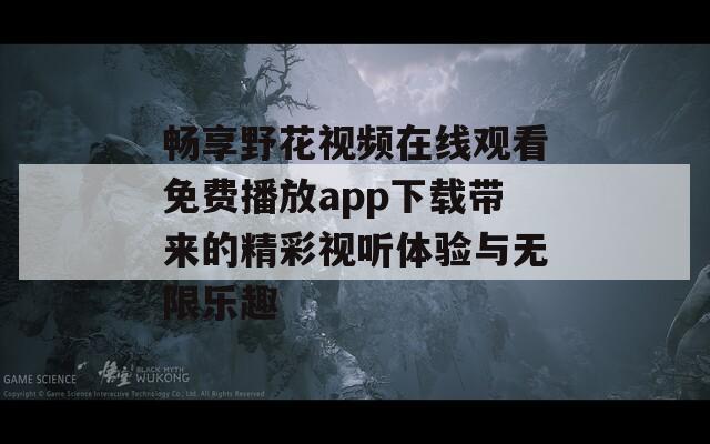 畅享野花视频在线观看免费播放app下载带来的精彩视听体验与无限乐趣