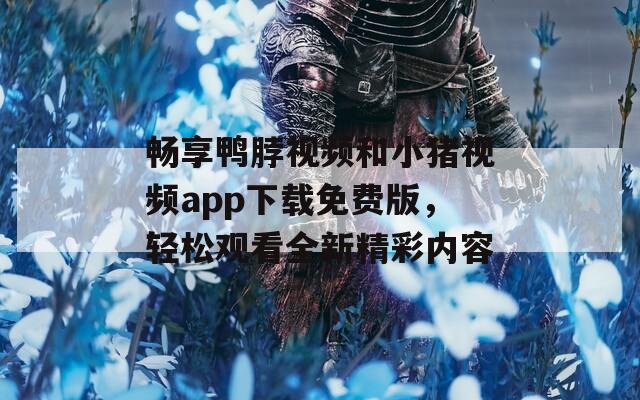 畅享鸭脖视频和小猪视频app下载免费版，轻松观看全新精彩内容