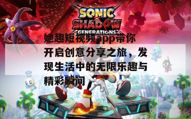她趣短视频app带你开启创意分享之旅，发现生活中的无限乐趣与精彩瞬间