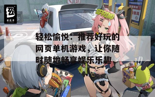 轻松愉悦：推荐好玩的网页单机游戏，让你随时随地畅享娱乐乐趣
