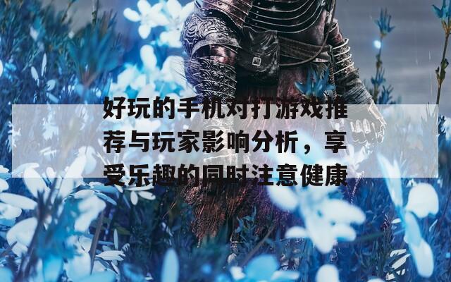 好玩的手机对打游戏推荐与玩家影响分析，享受乐趣的同时注意健康