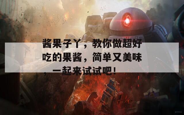 酱果子丫，教你做超好吃的果酱，简单又美味，一起来试试吧！