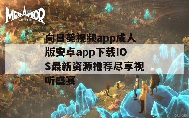 向日葵视频app成人版安卓app下载IOS最新资源推荐尽享视听盛宴
