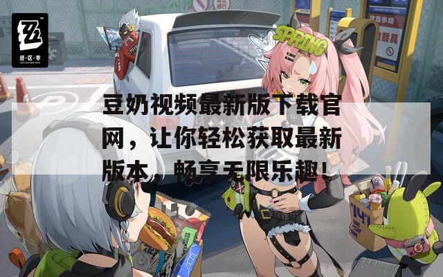 豆奶视频最新版下载官网，让你轻松获取最新版本，畅享无限乐趣！