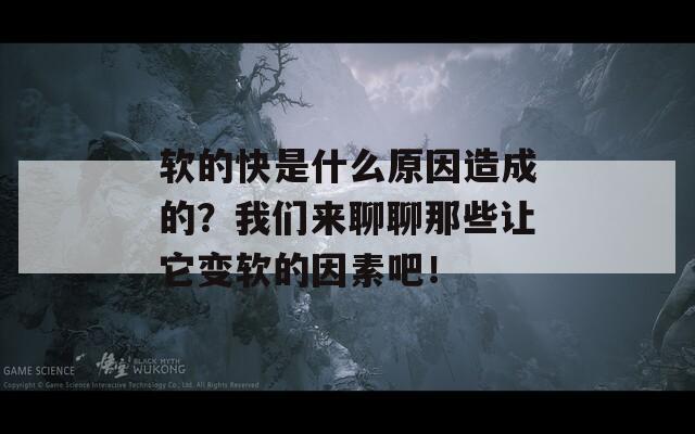 软的快是什么原因造成的？我们来聊聊那些让它变软的因素吧！