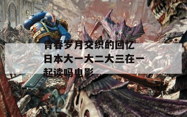 青春岁月交织的回忆 日本大一大二大三在一起读吗电影