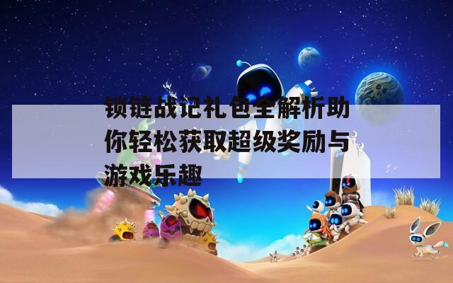 锁链战记礼包全解析助你轻松获取超级奖励与游戏乐趣