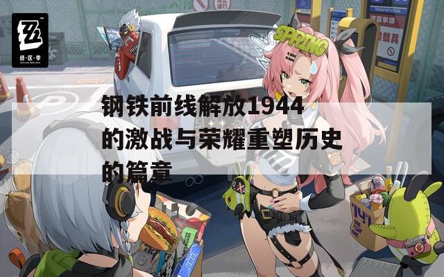 钢铁前线解放1944的激战与荣耀重塑历史的篇章