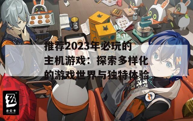 推荐2023年必玩的主机游戏：探索多样化的游戏世界与独特体验