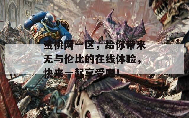 蜜桃网一区，给你带来无与伦比的在线体验，快来一起享受吧！