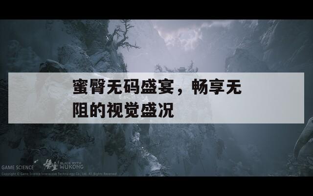 蜜臀无码盛宴，畅享无阻的视觉盛况