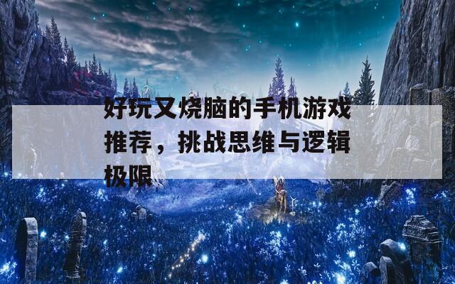 好玩又烧脑的手机游戏推荐，挑战思维与逻辑极限