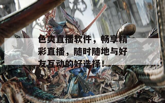 色爽直播软件，畅享精彩直播，随时随地与好友互动的好选择！