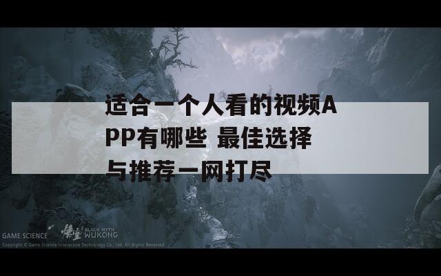 适合一个人看的视频APP有哪些 最佳选择与推荐一网打尽