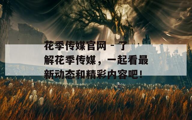 花季传媒官网 - 了解花季传媒，一起看最新动态和精彩内容吧！