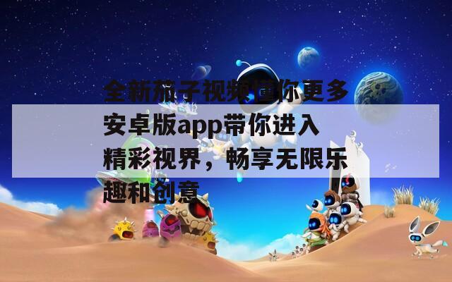 全新茄子视频懂你更多安卓版app带你进入精彩视界，畅享无限乐趣和创意