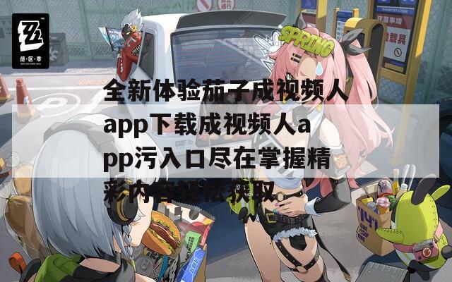 全新体验茄子成视频人app下载成视频人app污入口尽在掌握精彩内容轻松获取