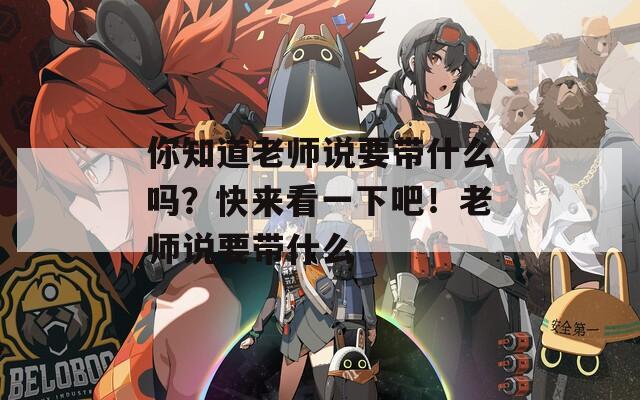 你知道老师说要带什么吗？快来看一下吧！老师说要带什么